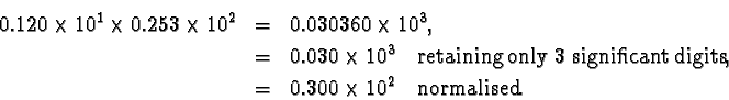 \begin{eqnarray*}0.120 \times 10^1 \times 0.253 \times 10^2 &= & 0.030360 \times...
...cant digits},\\
& = &0.300 \times 10^2 \ \ \ \text{normalised}.
\end{eqnarray*}