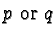 $p\ \text{or}\ q$