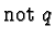 $\text{not}\ q$