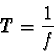 \begin{displaymath}T = \frac{1}{f}
\end{displaymath}