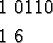 \begin{align*}1\ &0110 \\
1\ &6 \\
\end{align*}
